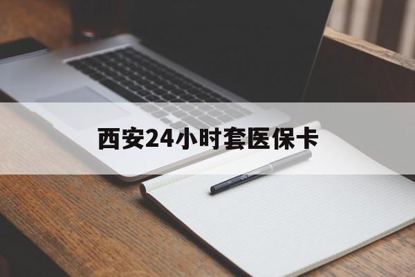 镇江西安24小时套医保卡(西安急用钱套医保卡联系方式)