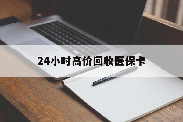 镇江24小时高价回收医保卡(高价回收医保卡联系方式)