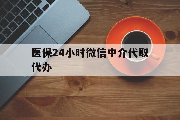 镇江医保24小时微信中介代取代办(医保24小时微信中介代取代办可靠吗)