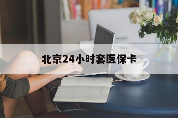 镇江24小时套医保卡(北京医保卡优惠政策)