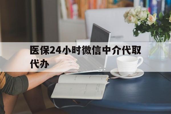 镇江医保24小时微信中介代取代办(医保代办服务)