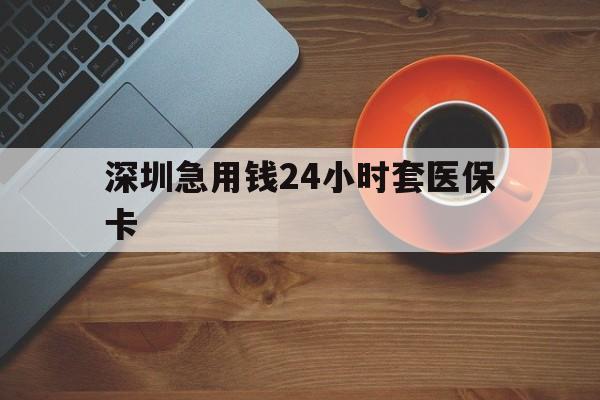 镇江深圳急用钱24小时套医保卡(深圳在线套医保卡联系方式)