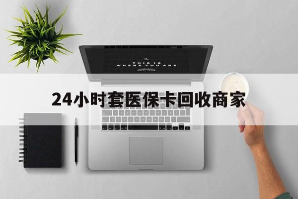 镇江24小时套医保卡回收商家(高价回收医保卡联系方式)