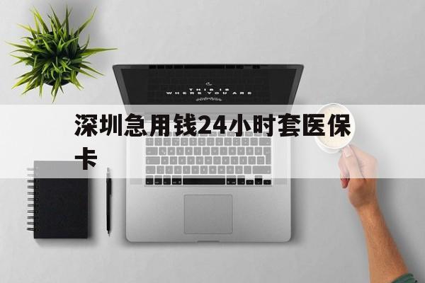 镇江深圳急用钱24小时套医保卡(深圳24小时套社保卡)