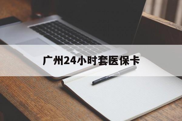 镇江广州24小时套医保卡(广州收医保卡)