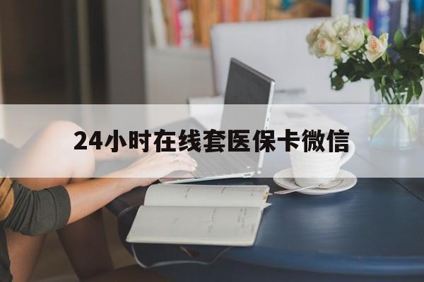 镇江24小时在线套医保卡微信(24小时在线套医保卡微信中介)