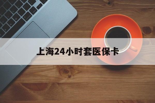 镇江上海24小时套医保卡(上海哪有套医保卡的)