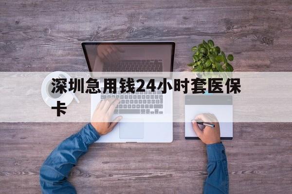 镇江深圳急用钱24小时套医保卡(深圳医保24小时在线咨询)