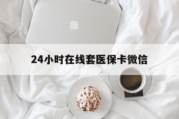 镇江24小时在线套医保卡微信(24小时在线套医保卡微信能用吗)