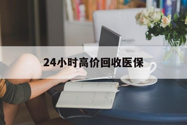 镇江24小时高价回收医保(24小时高价回收医保小额)