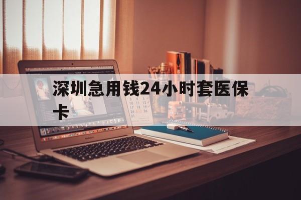 镇江深圳急用钱24小时套医保卡(深圳急用钱套医保卡联系方式)