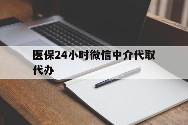 镇江医保24小时微信中介代取代办(代办医疗保险中介怎么收费)