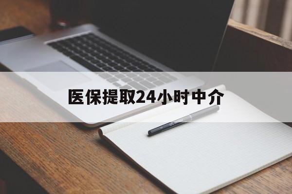 镇江医保提取24小时中介(医保提取24小时中介代办)
