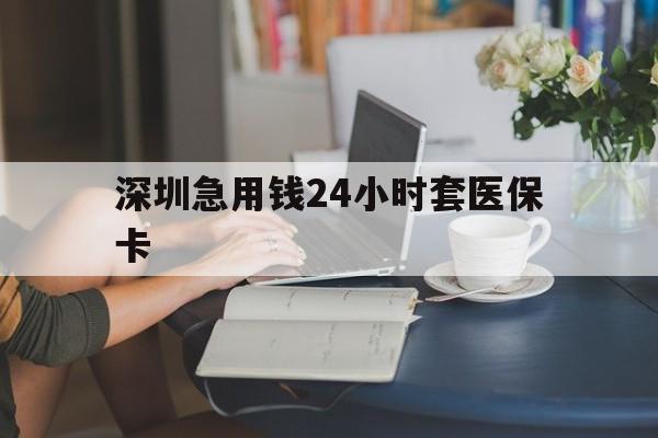 镇江深圳急用钱24小时套医保卡(深圳医保卡提取现金方法)