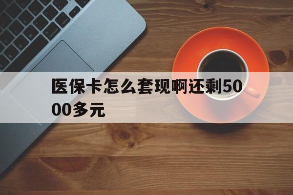 镇江医保卡怎么套现啊还剩5000多元(医保卡咋套现)