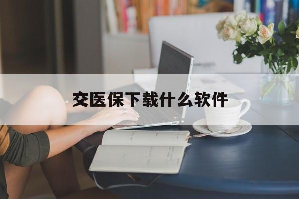 镇江交医保下载什么软件(交医保下载什么app)